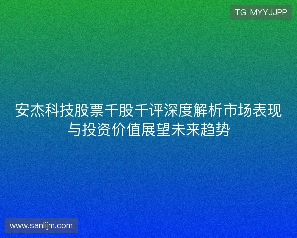 安杰科技股票千股千评深度解析市场表现与投资价值展望未来趋势